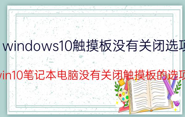 windows10触摸板没有关闭选项 win10笔记本电脑没有关闭触摸板的选项？